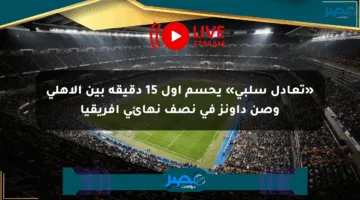 «تعادل سلبي» يحسم أول 15 دقيقة بين الأهلي وصن داونز في نصف نهائي أفريقيا